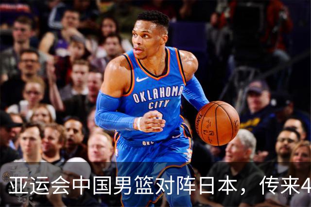 亚运会中国男篮对阵日本，传来4好消息和2坏消息，男篮赢球有望