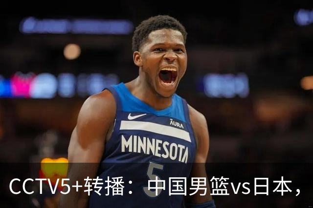CCTV5+转播：中国男篮vs日本，亚运历史战绩5-1，进决赛或遇韩国
